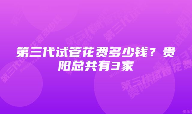第三代试管花费多少钱?贵阳总共有3家