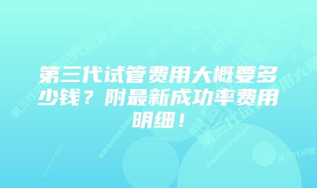 第三代试管费用大概要多少钱?附最新成功率费用明细!
