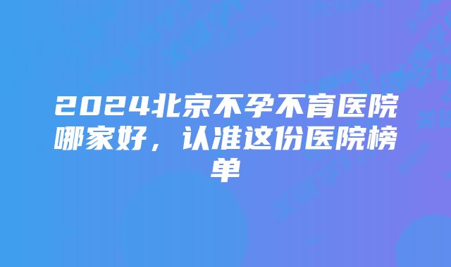 2024北京不孕不育医院哪家好,认准这份医院榜单