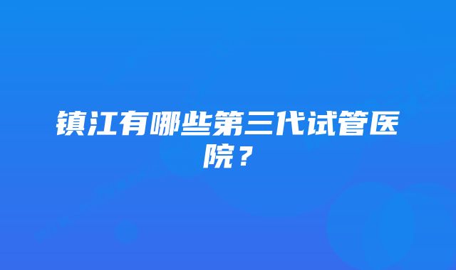 镇江有哪些第三代试管医院?