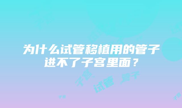 为什么试管移植用的管子进不了子宫里面?