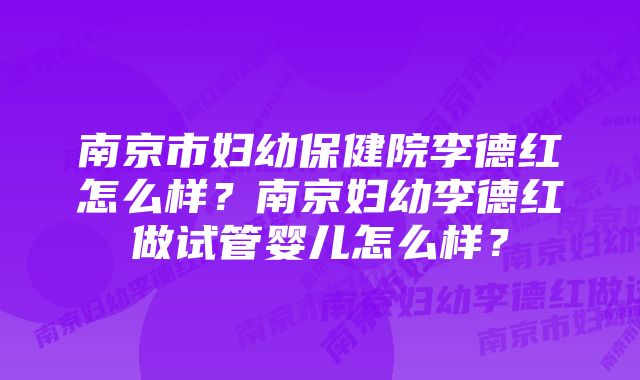 南京市妇幼保健院李德红怎么样?南京妇幼李德红做试管婴儿怎么样?