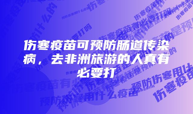 伤寒疫苗可预防肠道传染病,去非洲旅游的人真有必要打