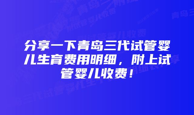 分享一下青岛三代试管婴儿生育费用明细,附上试管婴儿收费!