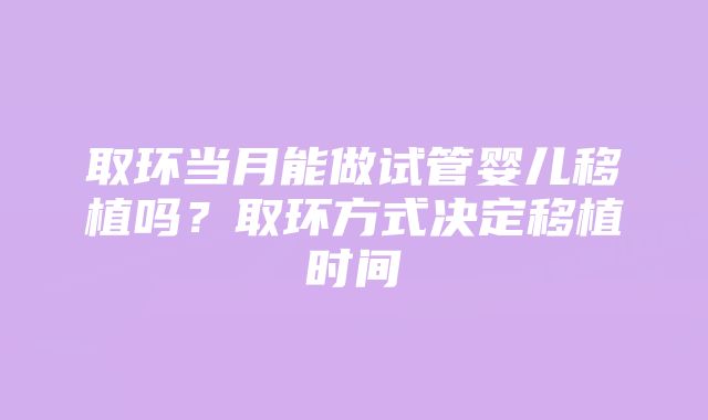 取环当月能做试管婴儿移植吗?取环方式决定移植时间