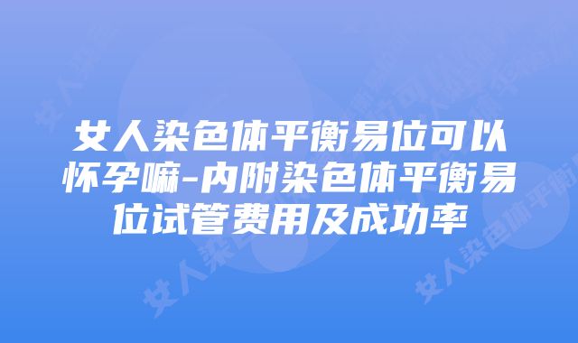 女人染色体平衡易位可以怀孕嘛-内附染色体平衡易位试管费用及成功率