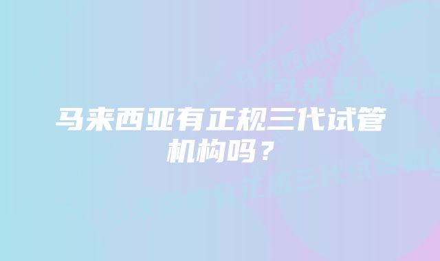 马来西亚有正规三代试管机构吗?