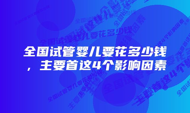 全国试管婴儿要花多少钱,主要首这4个影响因素