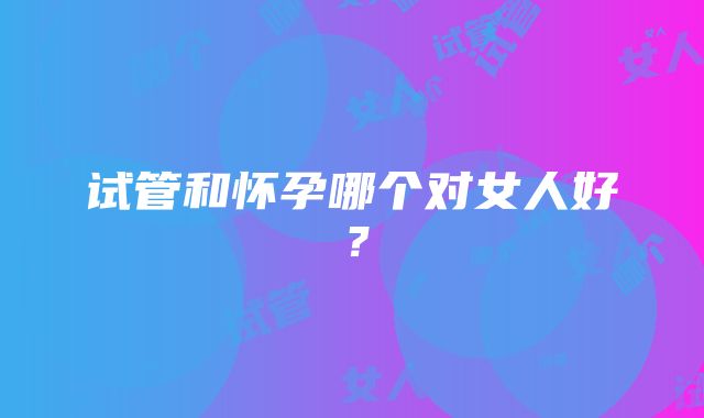 试管和怀孕哪个对女人好?