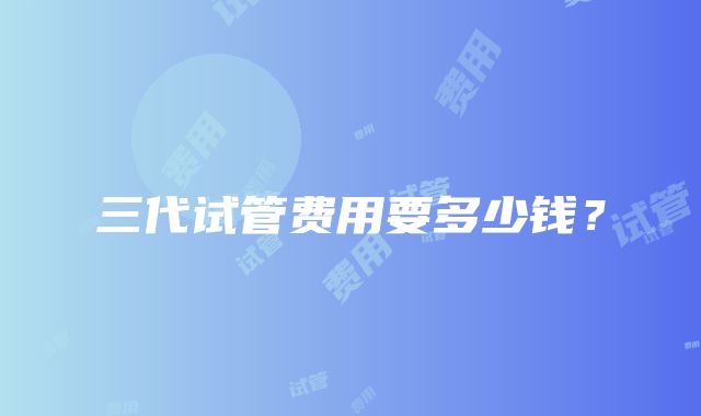 三代试管费用要多少钱?