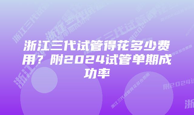 浙江三代试管得花多少费用?附2024试管单期成功率