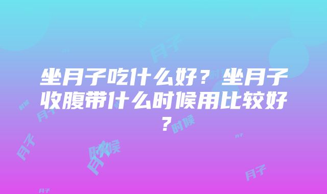 坐月子吃什么好?坐月子收腹带什么时候用比较好?