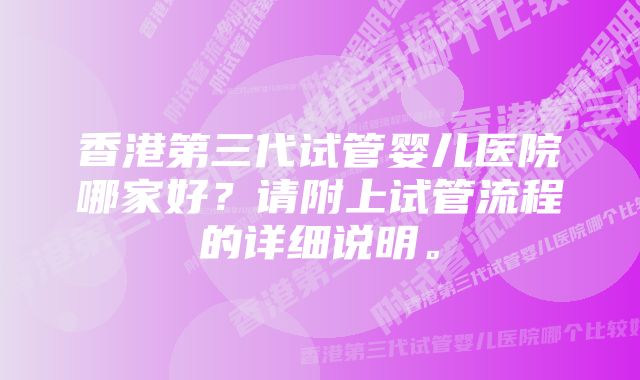 香港第三代试管婴儿医院哪家好?请附上试管流程的详细说明。