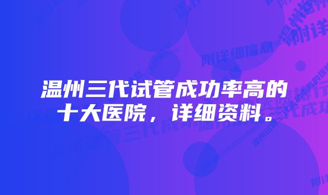 温州三代试管成功率高的十大医院,详细资料。