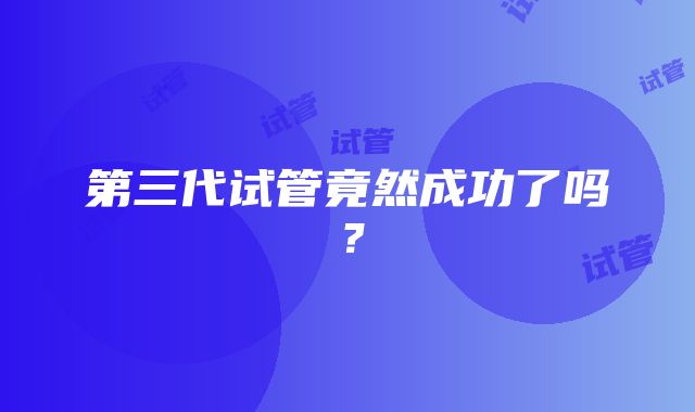 第三代试管竟然成功了吗?