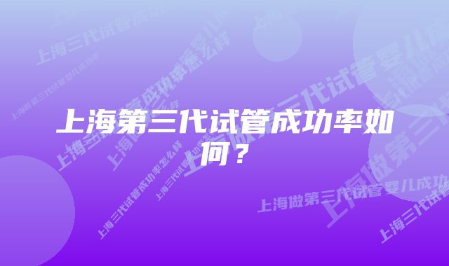 上海第三代试管成功率如何?