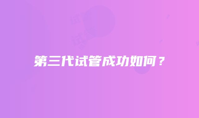 第三代试管成功如何?