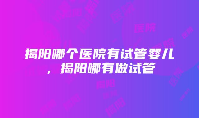 揭阳哪个医院有试管婴儿,揭阳哪有做试管
