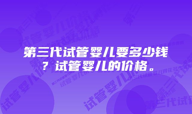 第三代试管婴儿要多少钱?试管婴儿的价格。