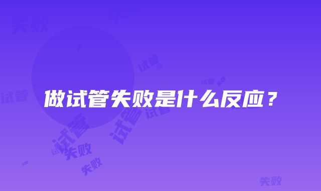 做试管失败是什么反应?