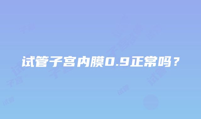 试管子宫内膜0.9正常吗?