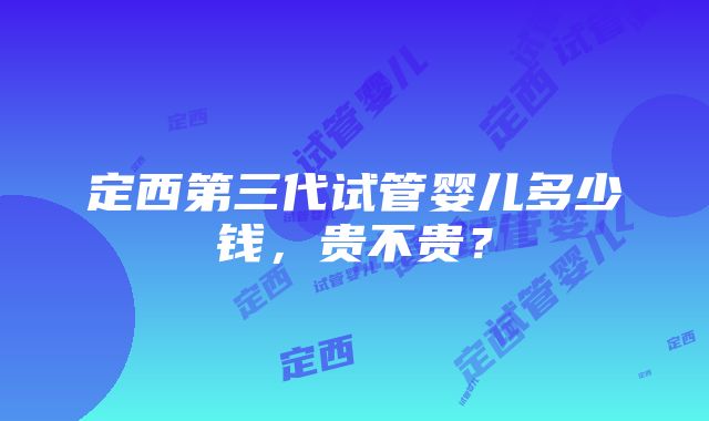 定西第三代试管婴儿多少钱,贵不贵?