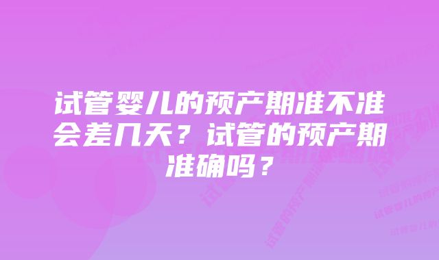 试管婴儿的预产期准不准会差几天？试管的预产期准确吗？