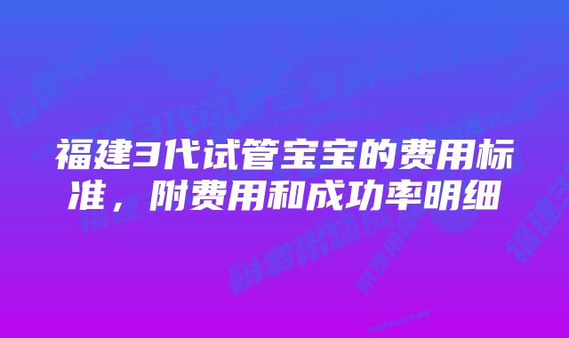 福建3代试管宝宝的费用标准,附费用和成功率明细