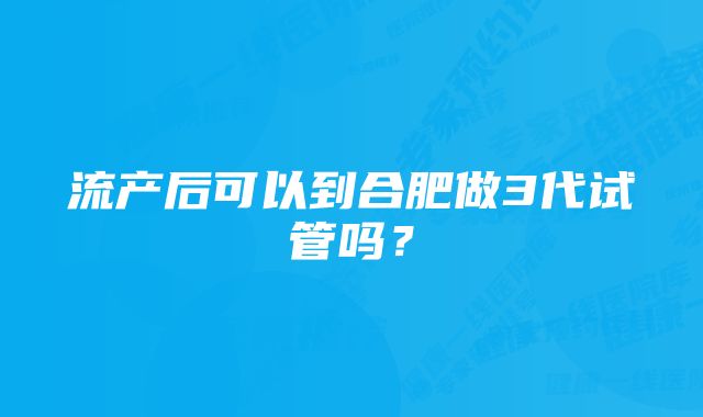 流产后可以到合肥做3代试管吗?