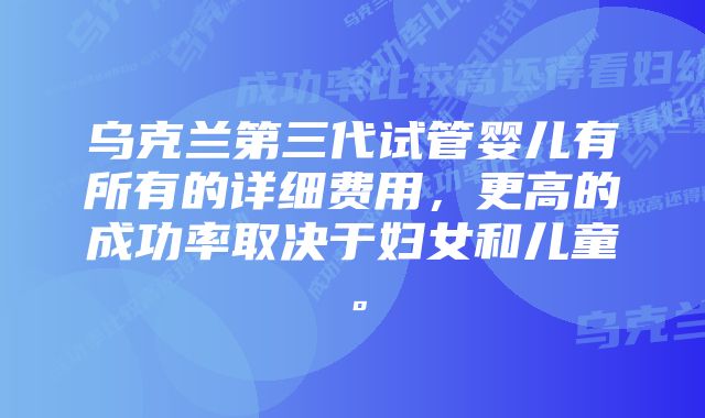 乌克兰第三代试管婴儿有所有的详细费用,更高的成功率取决于妇女和儿童。