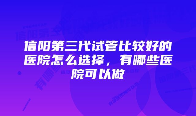 信阳第三代试管比较好的医院怎么选择,有哪些医院可以做