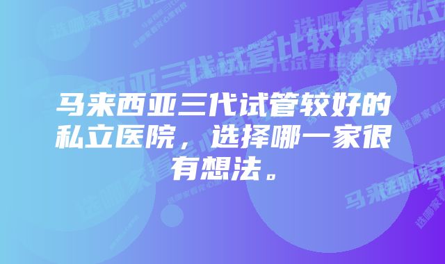 马来西亚三代试管较好的私立医院,选择哪一家很有想法。