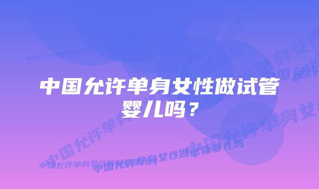 中国允许单身女性做试管婴儿吗?