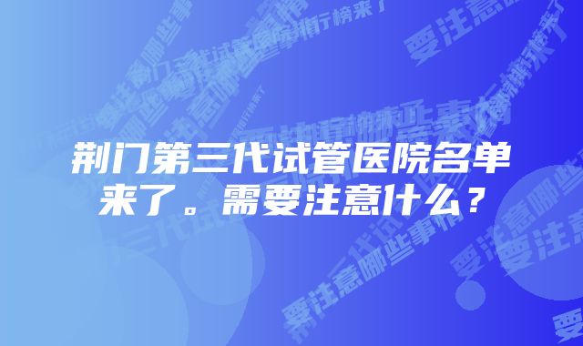 荆门第三代试管医院名单来了。需要注意什么?