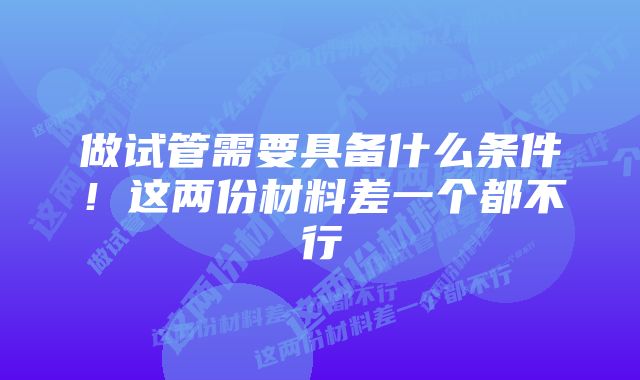 做试管需要具备什么条件!这两份材料差一个都不行