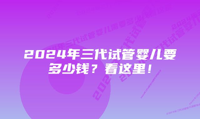 2024年三代试管婴儿要多少钱?看这里!
