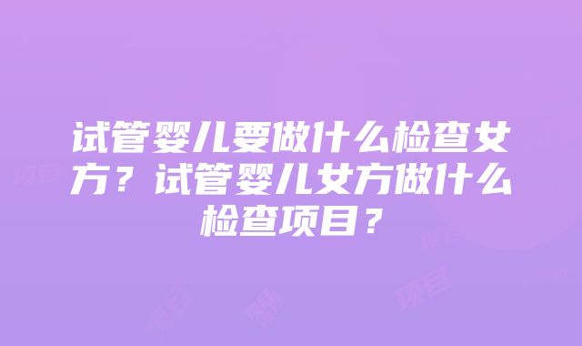 试管婴儿要做什么检查女方?试管婴儿女方做什么检查项目?