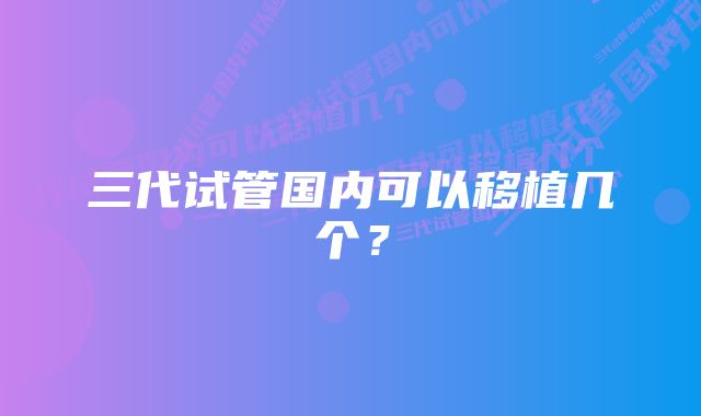 三代试管国内可以移植几个?