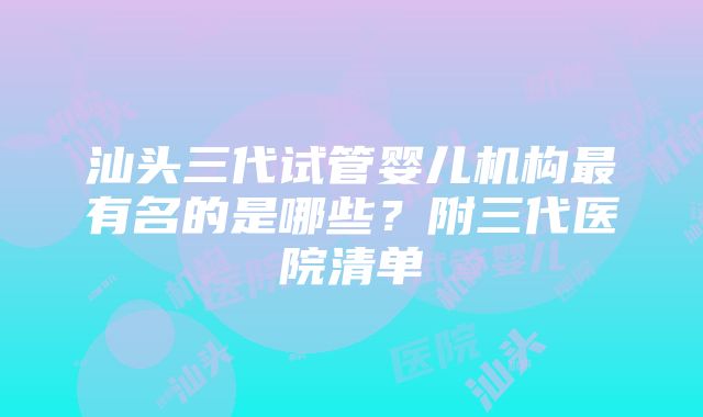 汕头三代试管婴儿机构最有名的是哪些?附三代医院清单