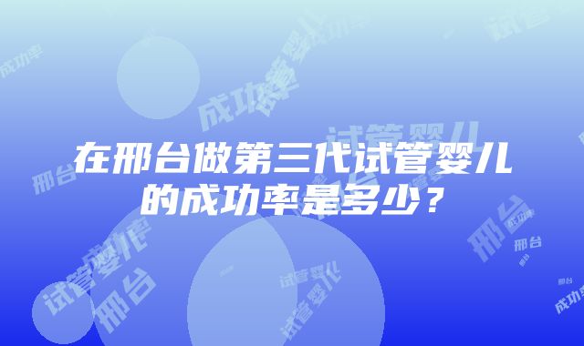 在邢台做第三代试管婴儿的成功率是多少?