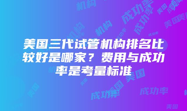 美国三代试管机构排名比较好是哪家?费用与成功率是考量标准