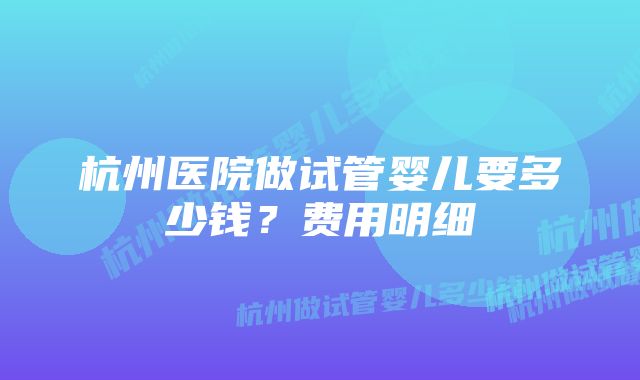 杭州医院做试管婴儿要多少钱?费用明细