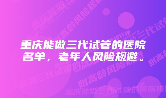 重庆能做三代试管的医院名单,老年人风险规避。