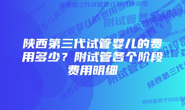 陕西第三代试管婴儿的费用多少?附试管各个阶段费用明细