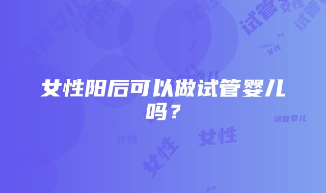 女性阳后可以做试管婴儿吗?