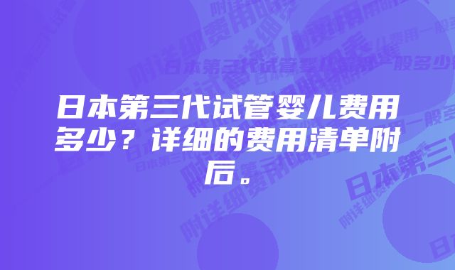 日本第三代试管婴儿费用多少?详细的费用清单附后。