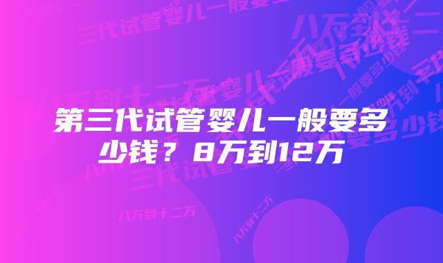 第三代试管婴儿一般要多少钱?8万到12万