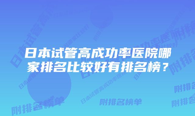 日本试管高成功率医院哪家排名比较好有排名榜？
