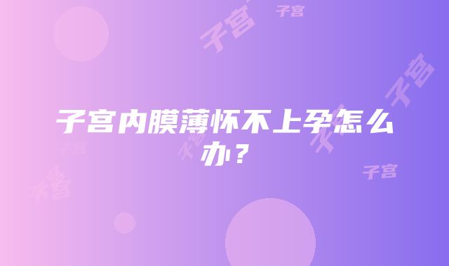 子宫内膜薄怀不上孕怎么办?