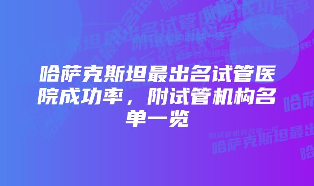 哈萨克斯坦最出名试管医院成功率,附试管机构名单一览